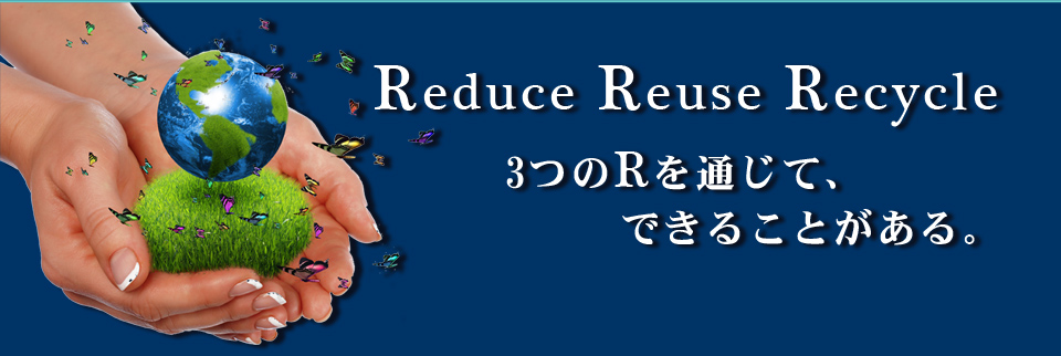 Reduce Reuse Recycle 3つのRを通じて、できることがある。